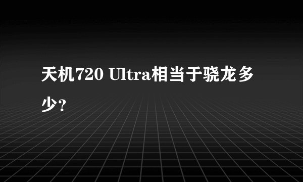 天机720 Ultra相当于骁龙多少？