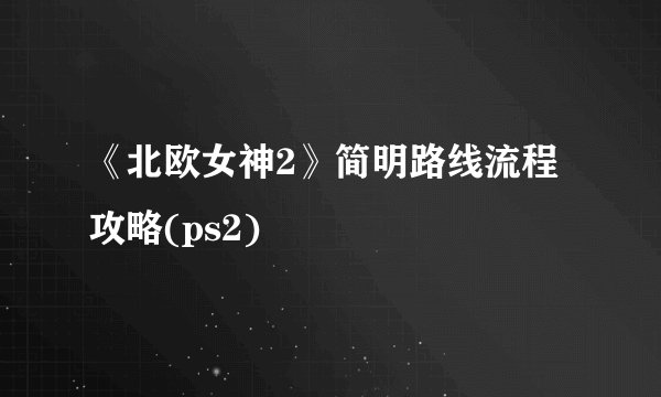 《北欧女神2》简明路线流程攻略(ps2)