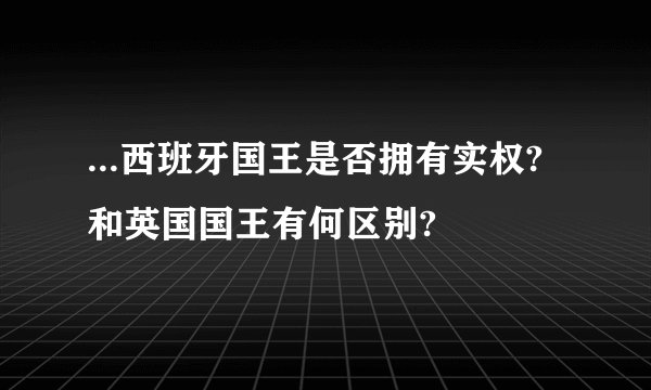 ...西班牙国王是否拥有实权?和英国国王有何区别?