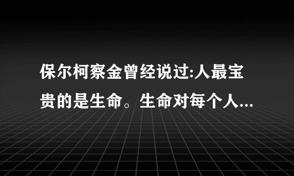 保尔柯察金曾经说过:人最宝贵的是生命。生命对每个人只有一次。人...