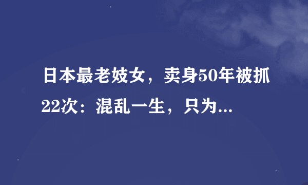 日本最老妓女,卖身50年被抓22次:混乱一生,只为等待一个永不回来的嫖客