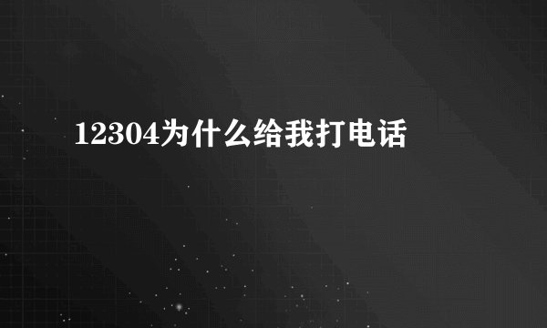 12304为什么给我打电话