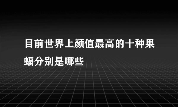 目前世界上颜值最高的十种果蝠分别是哪些