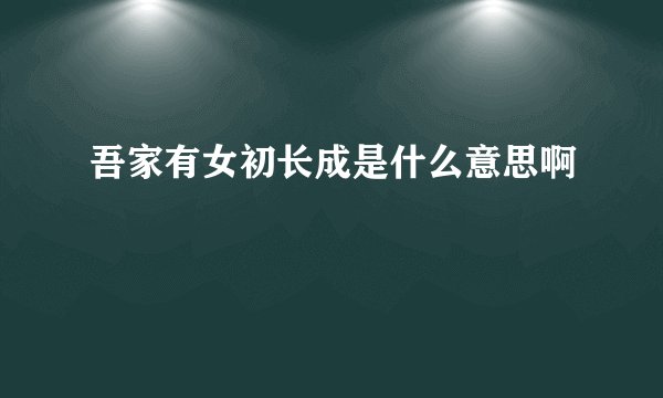 吾家有女初长成是什么意思啊