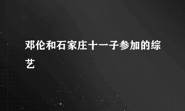 邓伦和石家庄十一子参加的综艺
