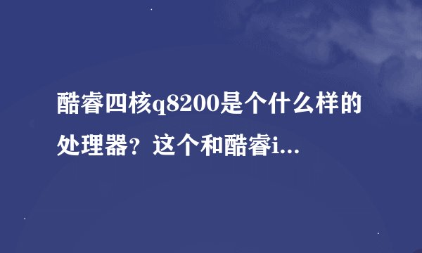 酷睿四核q8200是个什么样的处理器？这个和酷睿i5比孰优孰劣？这个真不懂，求指导