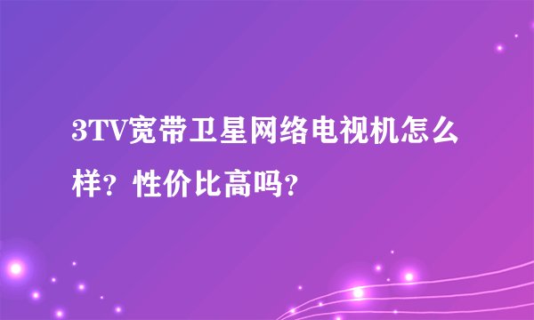3TV宽带卫星网络电视机怎么样？性价比高吗？
