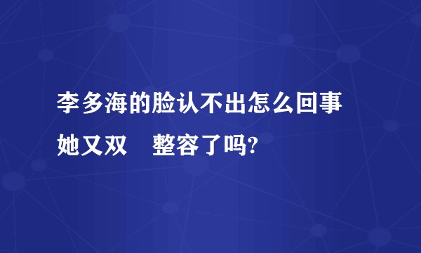 李多海的脸认不出怎么回事 她又双叒整容了吗?