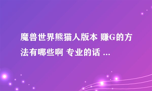 魔兽世界熊猫人版本 赚G的方法有哪些啊 专业的话 有哪些专业是收益比较高的？能否具体详细的告知一下 多谢