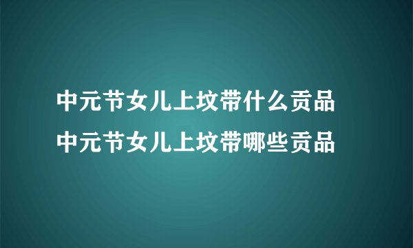 中元节女儿上坟带什么贡品 中元节女儿上坟带哪些贡品