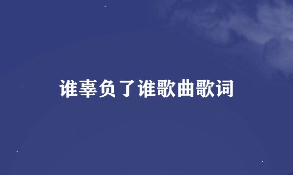 谁辜负了谁歌曲歌词