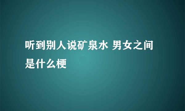 听到别人说矿泉水 男女之间是什么梗