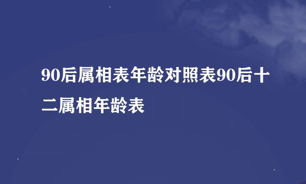 90后属相表年龄对照表90后十二属相年龄表