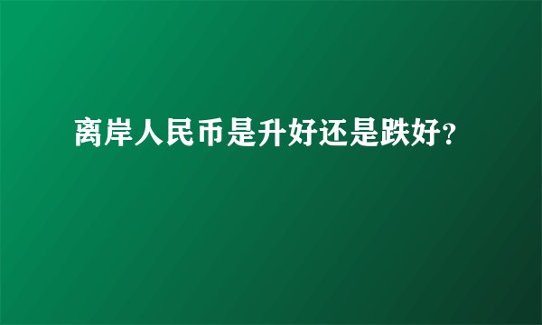 离岸人民币是升好还是跌好？