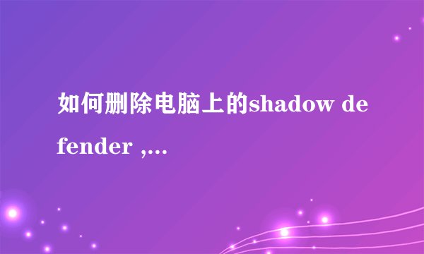 如何删除电脑上的shadow defender ,我受不了了，不知道谁给我电脑上装个这玩意，强力卸载什么都用了，求助