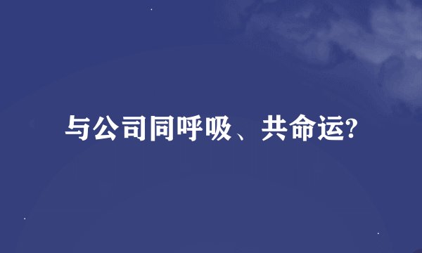 与公司同呼吸、共命运?