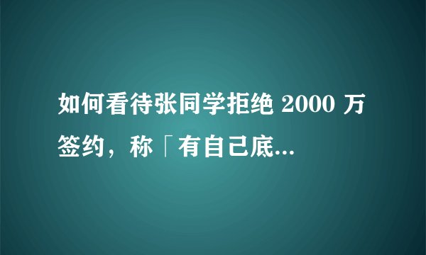 如何看待张同学拒绝 2000 万签约,称「有自己底线,不希望被束缚」?