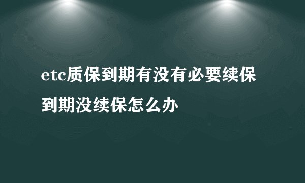 etc质保到期有没有必要续保 到期没续保怎么办