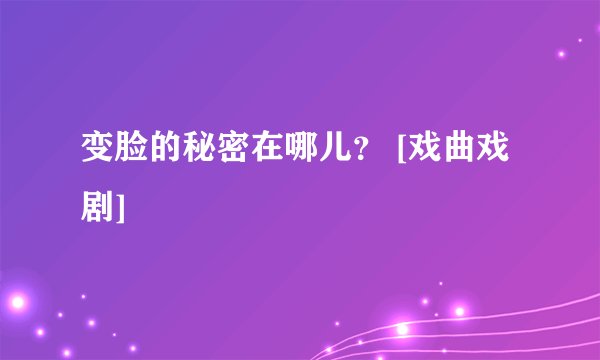 变脸的秘密在哪儿？ [戏曲戏剧]