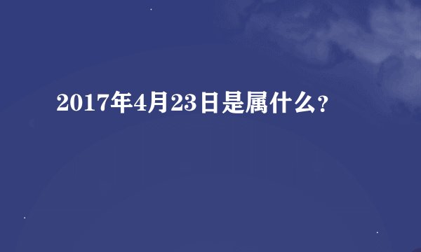 2017年4月23日是属什么？