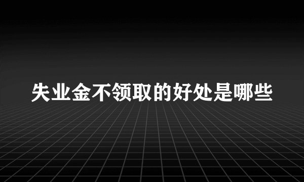 失业金不领取的好处是哪些
