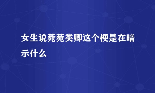 女生说菀菀类卿这个梗是在暗示什么