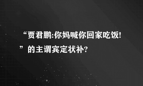 “贾君鹏:你妈喊你回家吃饭!”的主谓宾定状补?