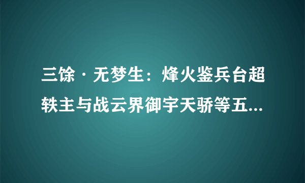 三馀·无梦生：烽火鉴兵台超轶主与战云界御宇天骄等五大传奇角色