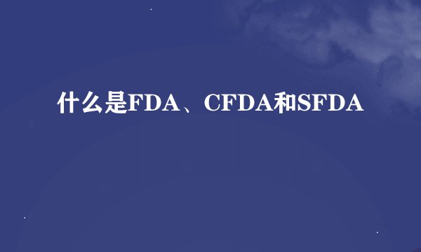 什么是FDA、CFDA和SFDA