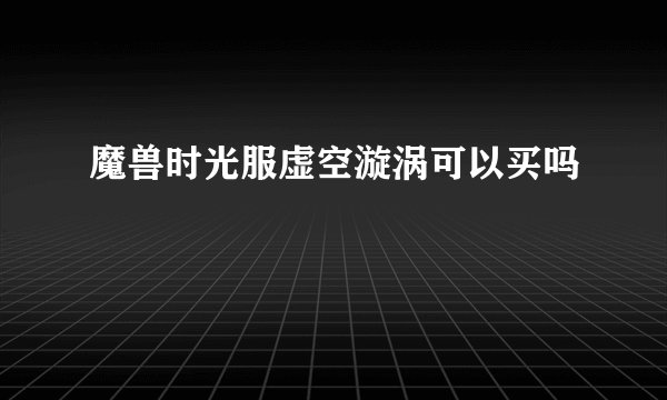 魔兽时光服虚空漩涡可以买吗