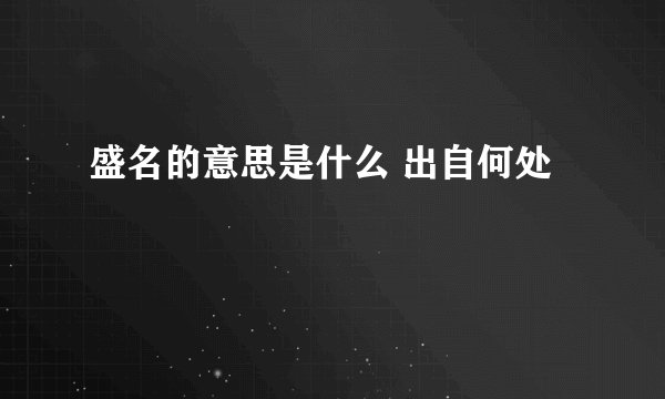 盛名的意思是什么 出自何处