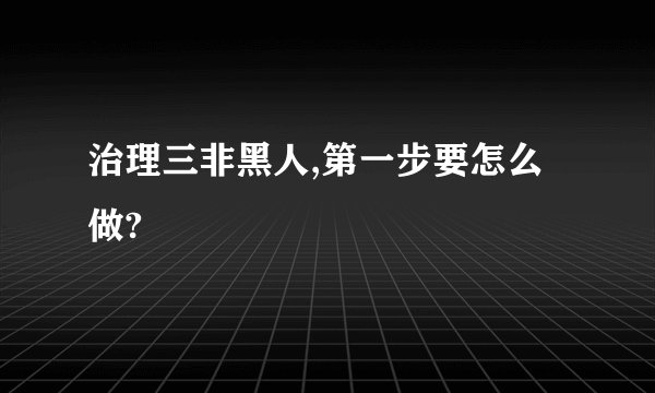 治理三非黑人,第一步要怎么做?