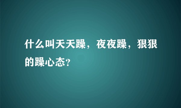 什么叫天天躁，夜夜躁，狠狠的躁心态？