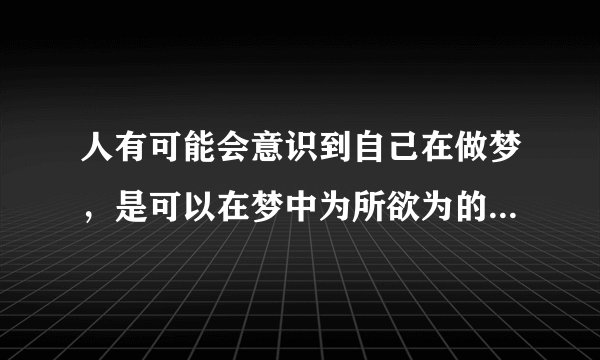 人有可能会意识到自己在做梦，是可以在梦中为所欲为的，是可以影响到梦境里面的？