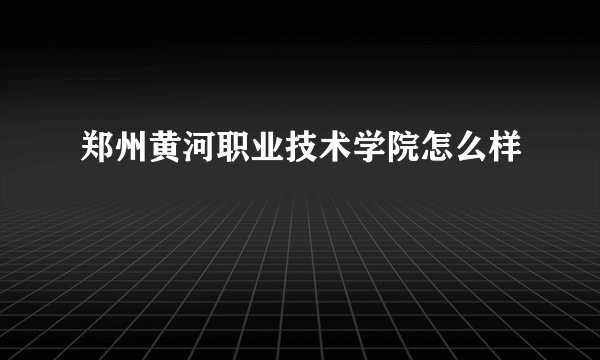 郑州黄河职业技术学院怎么样