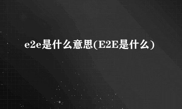 e2e是什么意思(E2E是什么)
