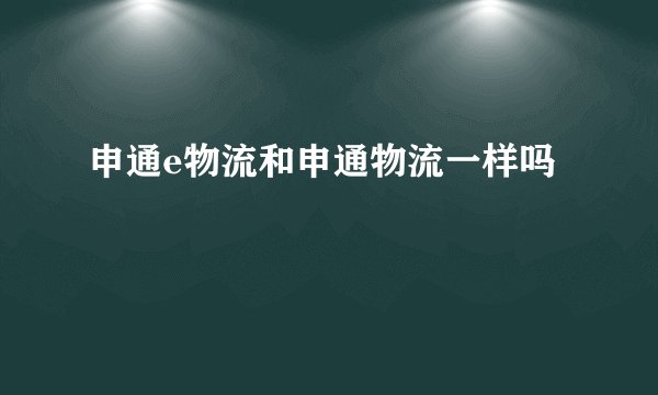 申通e物流和申通物流一样吗