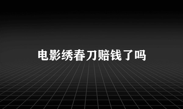 电影绣春刀赔钱了吗