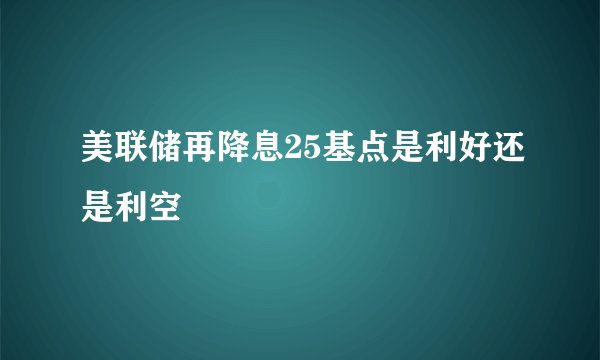 美联储再降息25基点是利好还是利空
