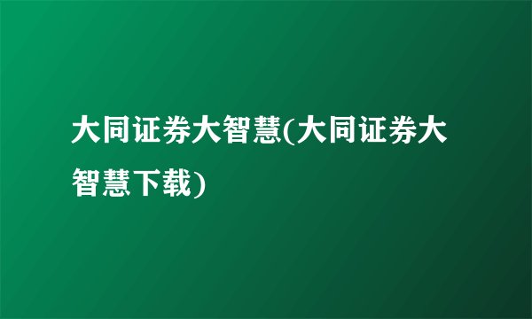 大同证券大智慧(大同证券大智慧下载)