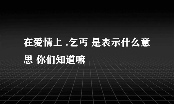 在爱情上 .乞丐 是表示什么意思 你们知道嘛