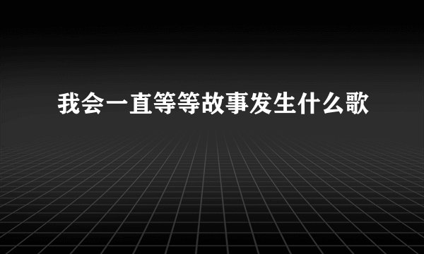 我会一直等等故事发生什么歌