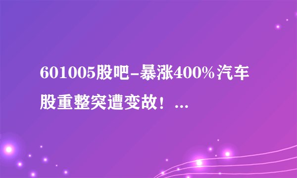 601005股吧-暴涨400%汽车股重整突遭变故！投资方：股价严重偏离基本面 暂缓投资！ – 财经