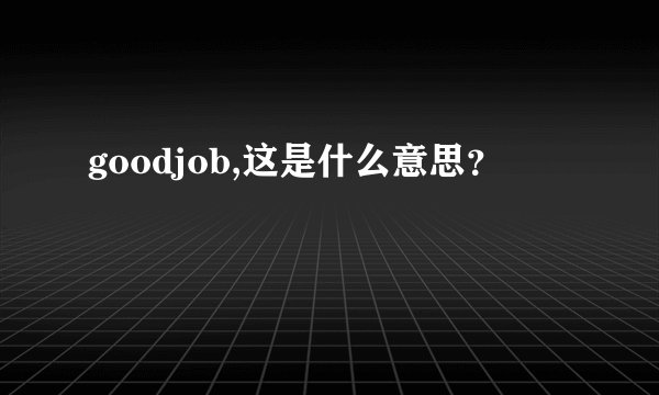 goodjob,这是什么意思？
