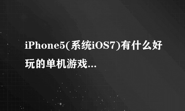iPhone5(系统iOS7)有什么好玩的单机游戏，每一个大小最好200MB以下，要5个才采纳，而