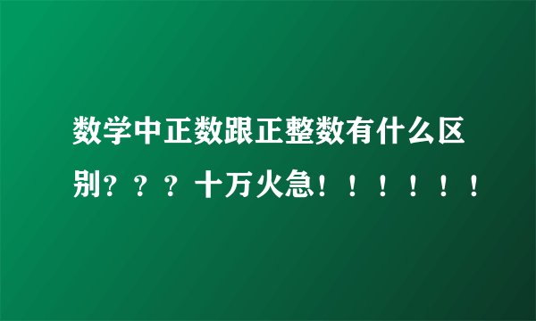 数学中正数跟正整数有什么区别？？？十万火急！！！！！！