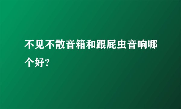 不见不散音箱和跟屁虫音响哪个好?