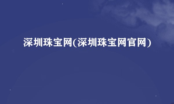 深圳珠宝网(深圳珠宝网官网)