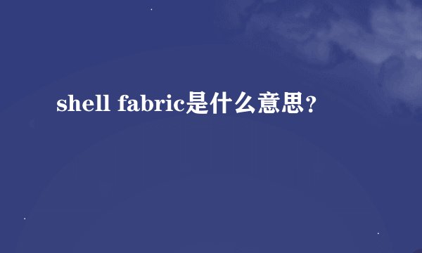 shell fabric是什么意思？