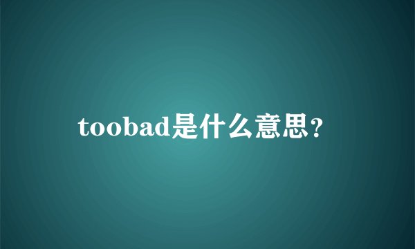 toobad是什么意思？